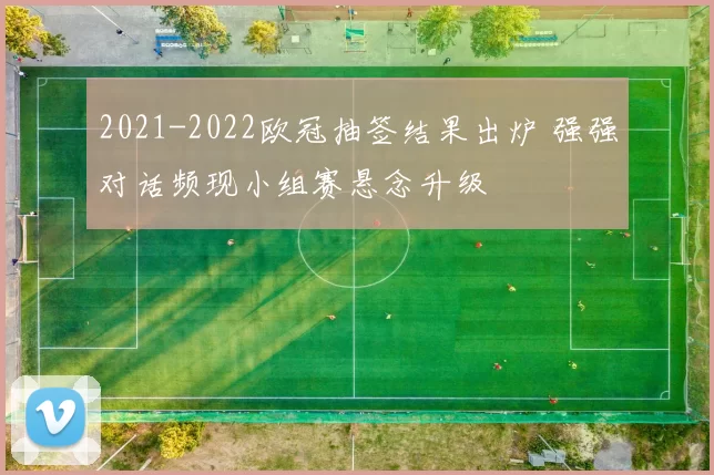 2021-2022欧冠抽签结果出炉 强强对话频现小组赛悬念升级