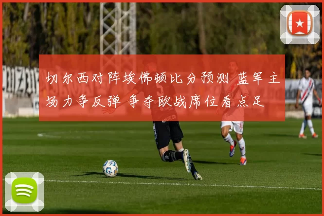 切尔西对阵埃佛顿比分预测 蓝军主场力争反弹 争夺欧战席位看点足