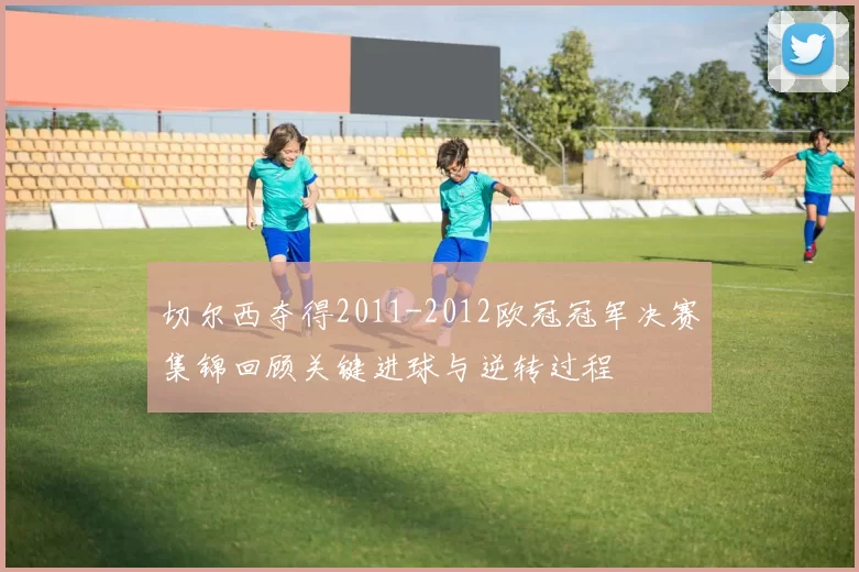 切尔西夺得2011-2012欧冠冠军决赛集锦回顾关键进球与逆转过程