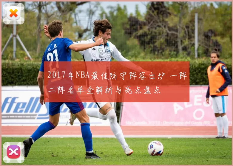 2017年NBA最佳防守阵容出炉 一阵二阵名单全解析与亮点盘点