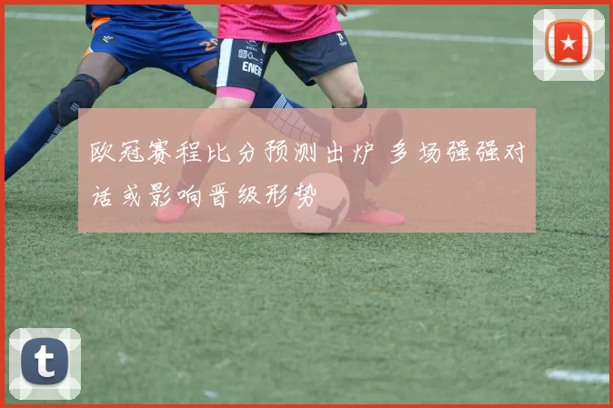 欧冠赛程比分预测出炉 多场强强对话或影响晋级形势