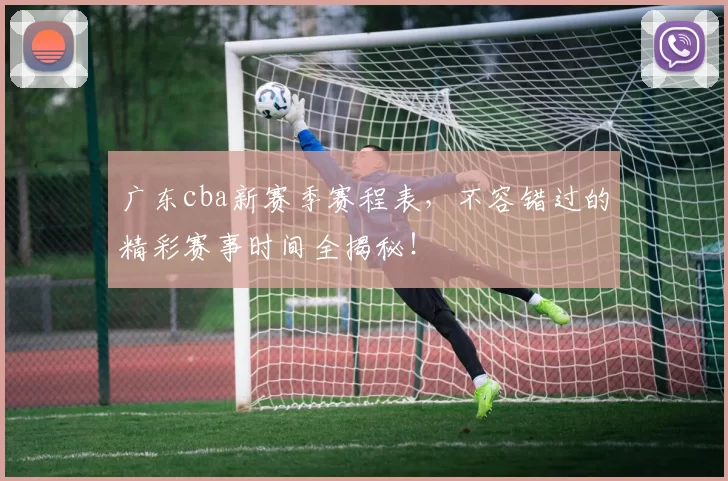 广东cba新赛季赛程表,不容错过的精彩赛事时间全揭秘!