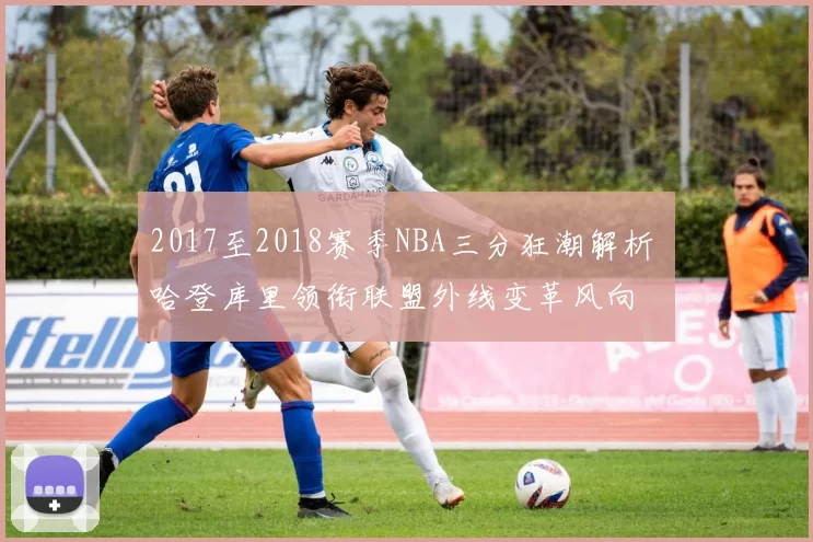 2017至2018赛季NBA三分狂潮解析 哈登库里领衔联盟外线变革风向