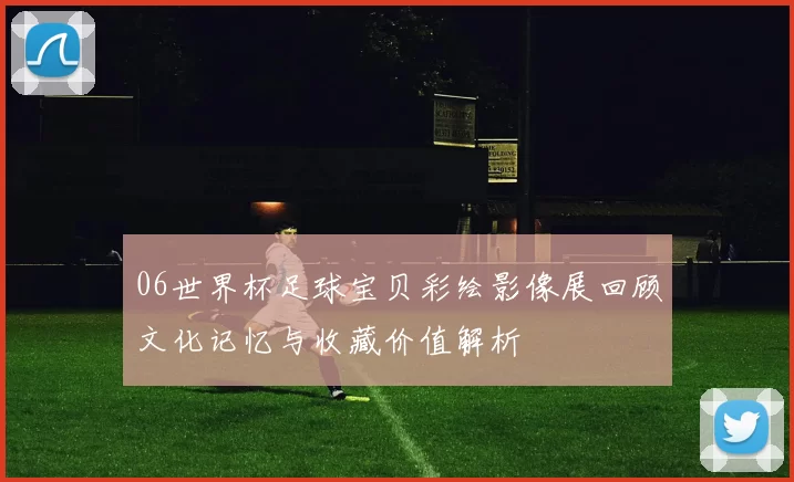 06世界杯足球宝贝彩绘影像展回顾文化记忆与收藏价值解析