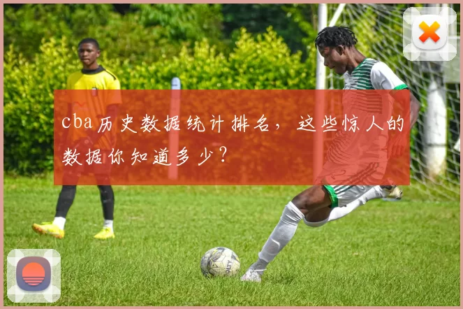 cba历史数据统计排名，这些惊人的数据你知道多少？