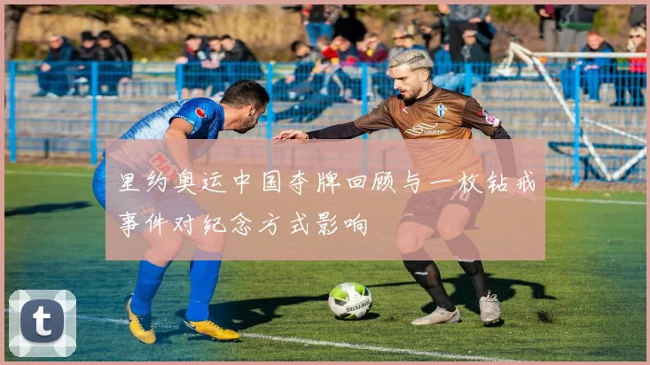 里约奥运中国夺牌回顾与一枚钻戒事件对纪念方式影响