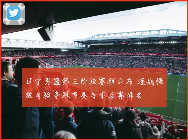 辽宁男篮第三阶段赛程公布 连战强敌考验争冠节奏与季后赛排名