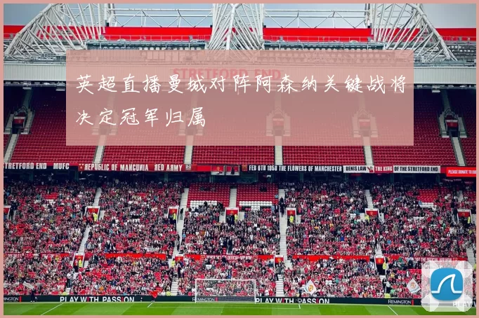 英超直播曼城对阵阿森纳关键战将决定冠军归属