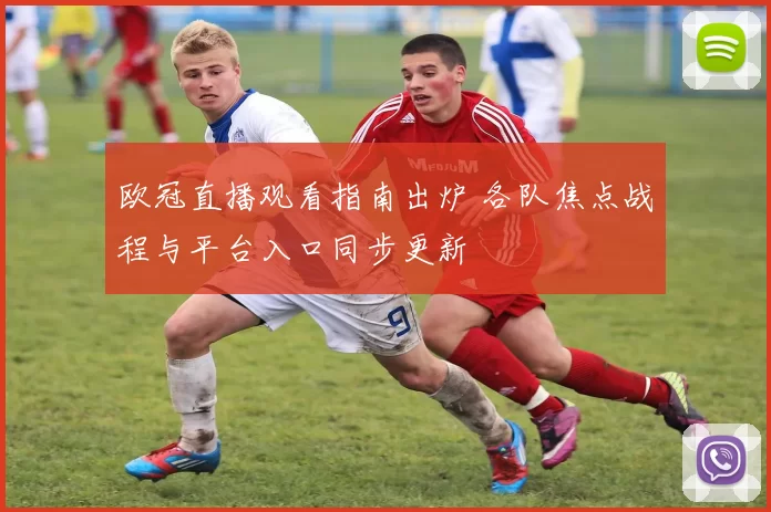 欧冠直播观看指南出炉 各队焦点战程与平台入口同步更新