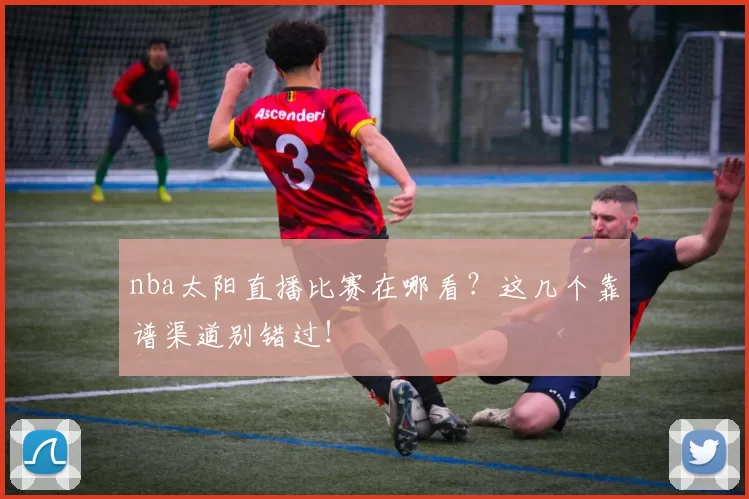 nba太阳直播比赛在哪看？这几个靠谱渠道别错过！