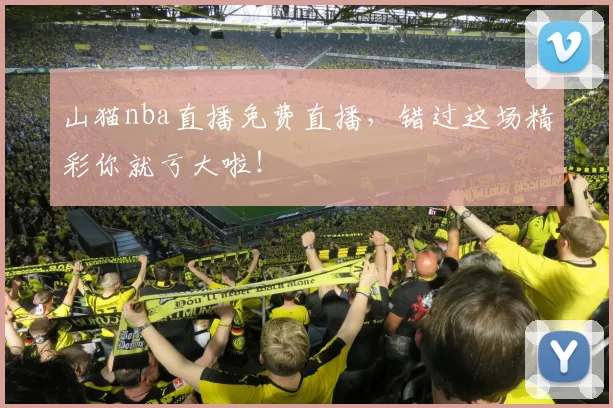 山猫nba直播免费直播，错过这场精彩你就亏大啦！