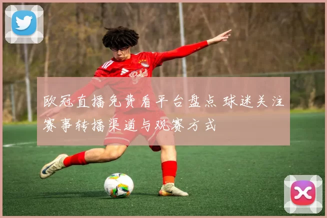 欧冠直播免费看平台盘点 球迷关注赛事转播渠道与观赛方式