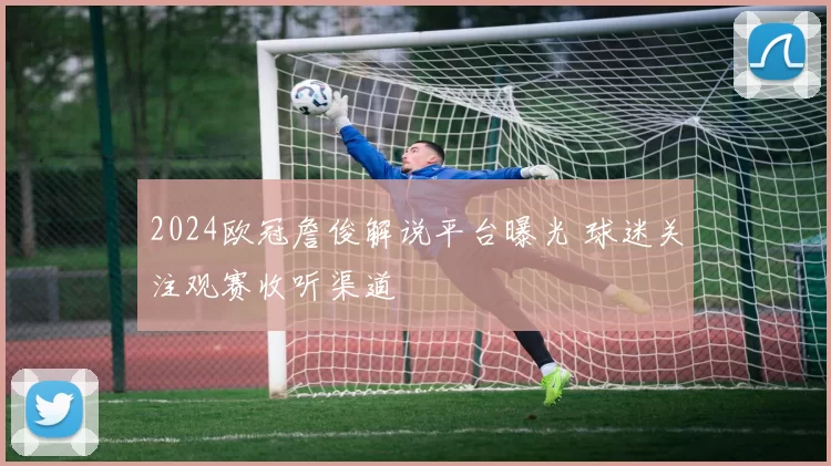 2024欧冠詹俊解说平台曝光 球迷关注观赛收听渠道