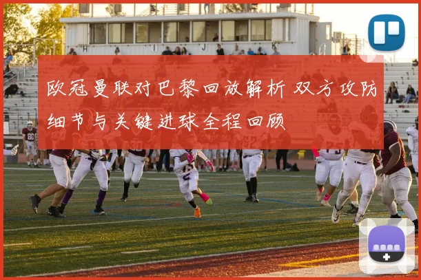 欧冠曼联对巴黎回放解析 双方攻防细节与关键进球全程回顾