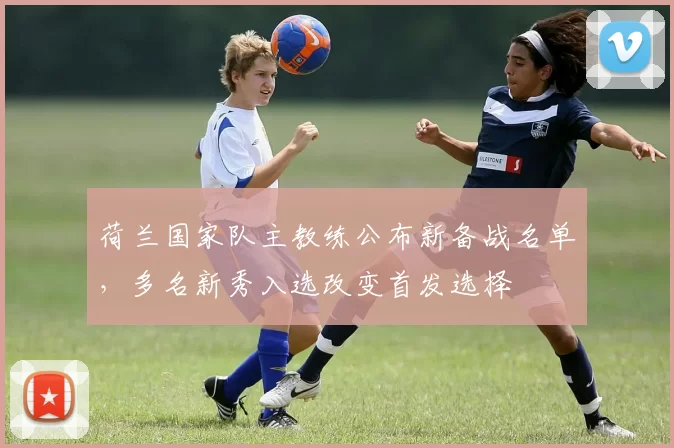 荷兰国家队主教练公布新备战名单，多名新秀入选改变首发选择