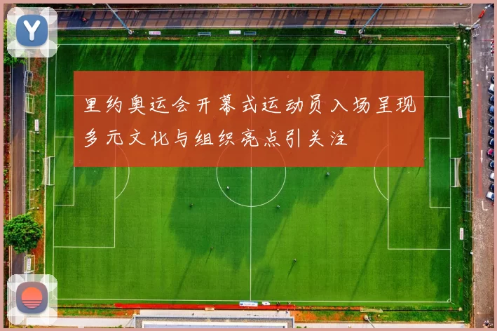 里约奥运会开幕式运动员入场呈现多元文化与组织亮点引关注