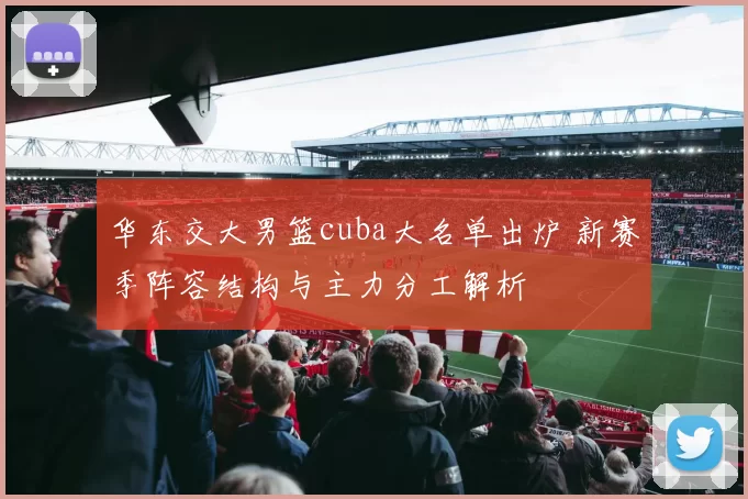 华东交大男篮cuba大名单出炉 新赛季阵容结构与主力分工解析