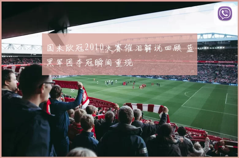 国米欧冠2010决赛催泪解说回顾 蓝黑军团夺冠瞬间重现