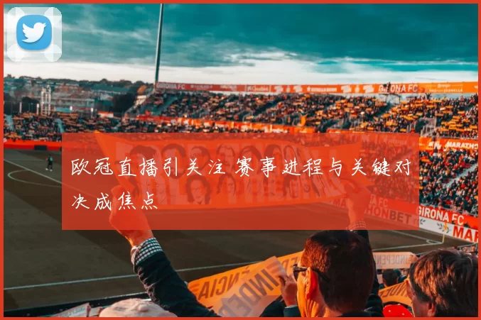 欧冠直播引关注 赛事进程与关键对决成焦点