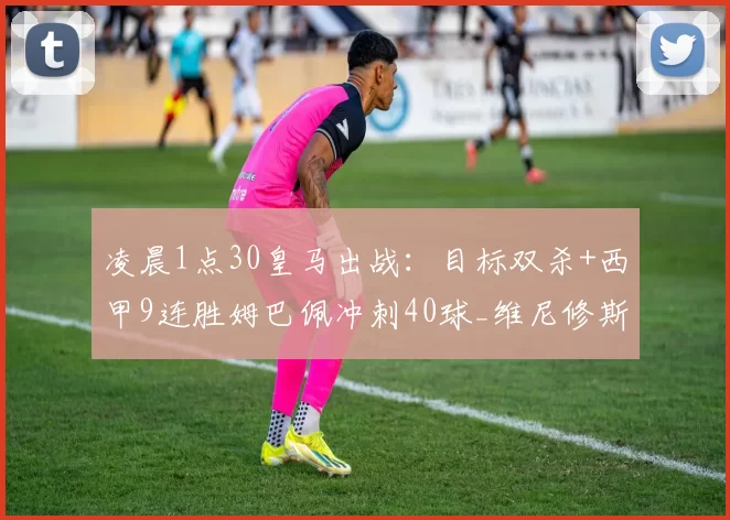 凌晨1点30皇马出战：目标双杀+西甲9连胜姆巴佩冲刺40球_维尼修斯_奥萨苏纳_欧冠