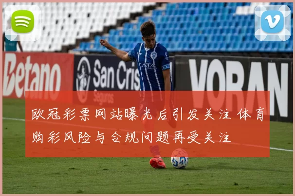 欧冠彩票网站曝光后引发关注 体育购彩风险与合规问题再受关注