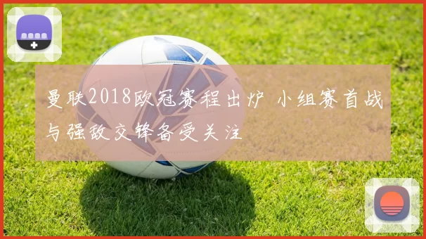 曼联2018欧冠赛程出炉 小组赛首战与强敌交锋备受关注