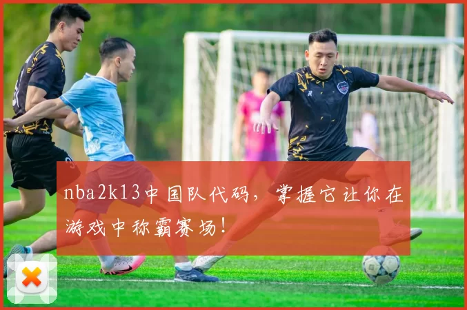 nba2k13中国队代码,掌握它让你在游戏中称霸赛场!