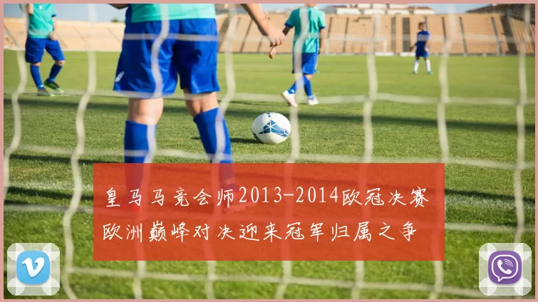 皇马马竞会师2013-2014欧冠决赛 欧洲巅峰对决迎来冠军归属之争