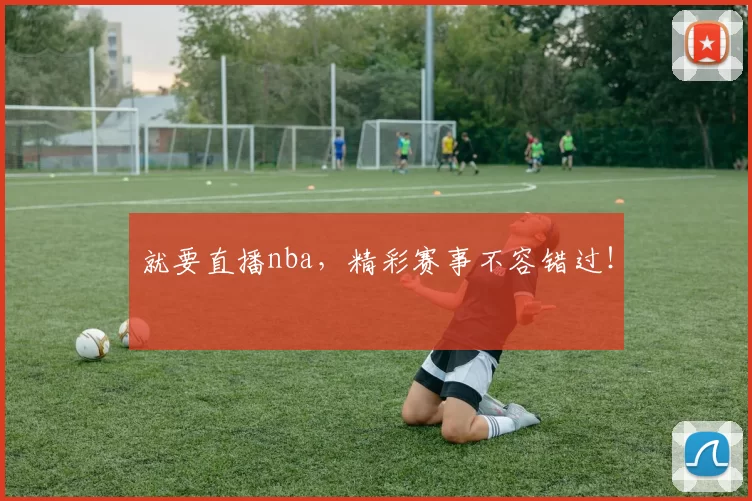 就要直播nba，精彩赛事不容错过！