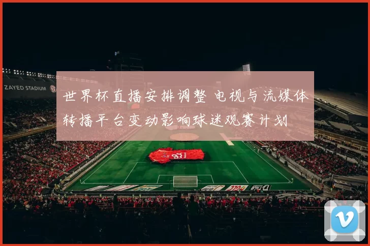世界杯直播安排调整 电视与流媒体转播平台变动影响球迷观赛计划
