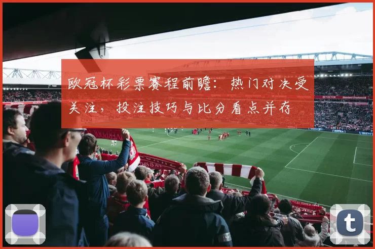 欧冠杯彩票赛程前瞻：热门对决受关注，投注技巧与比分看点并存