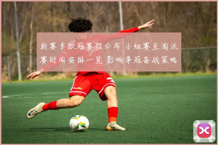 新赛季欧冠赛程公布 小组赛至淘汰赛时间安排一览 影响争冠备战策略