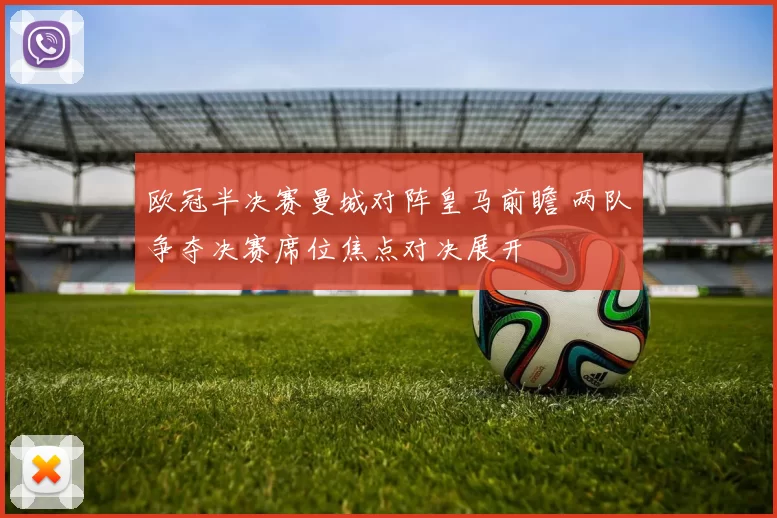 欧冠半决赛曼城对阵皇马前瞻 两队争夺决赛席位焦点对决展开