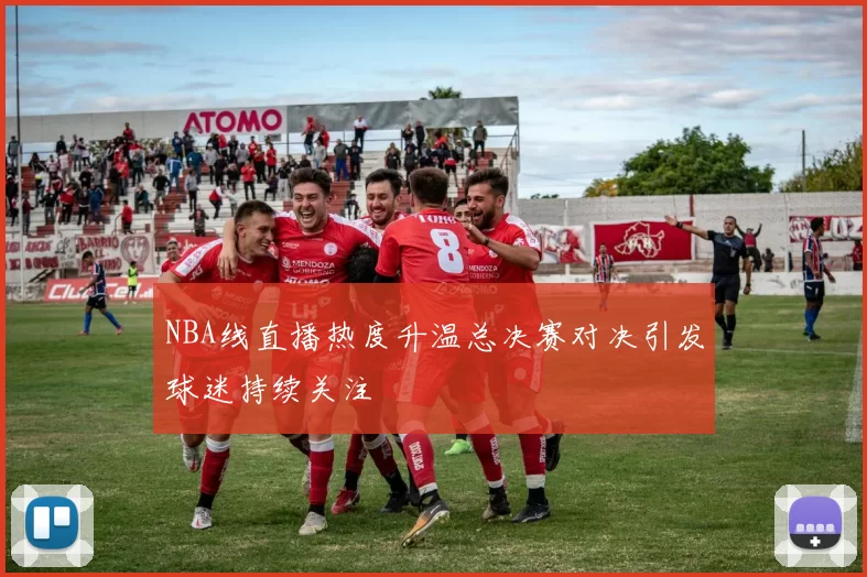 NBA线直播热度升温总决赛对决引发球迷持续关注