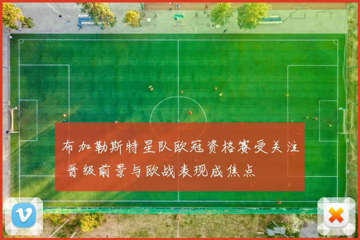 布加勒斯特星队欧冠资格赛受关注 晋级前景与欧战表现成焦点