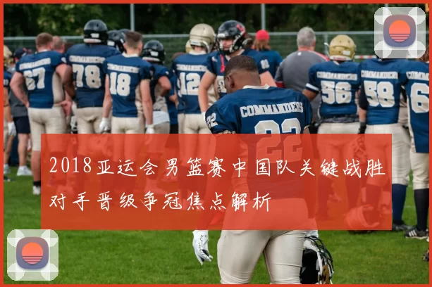 2018亚运会男篮赛中国队关键战胜对手晋级争冠焦点解析