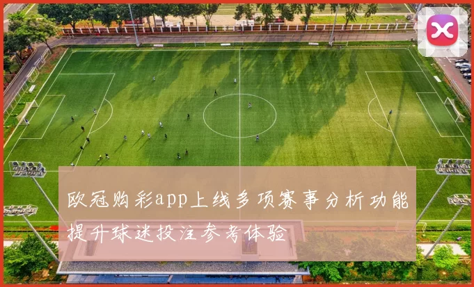 欧冠购彩app上线多项赛事分析功能提升球迷投注参考体验