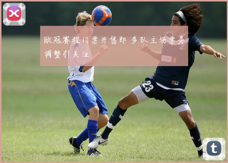 欧冠赛程门票开售即 多队主场票务调整引关注