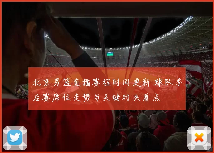 北京男篮直播赛程时间更新 球队季后赛席位走势与关键对决看点