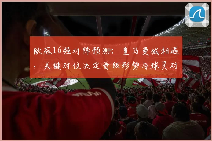 欧冠16强对阵预测：皇马曼城相遇，关键对位决定晋级形势与球员对抗