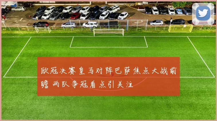 欧冠决赛皇马对阵巴萨焦点大战前瞻 两队争冠看点引关注