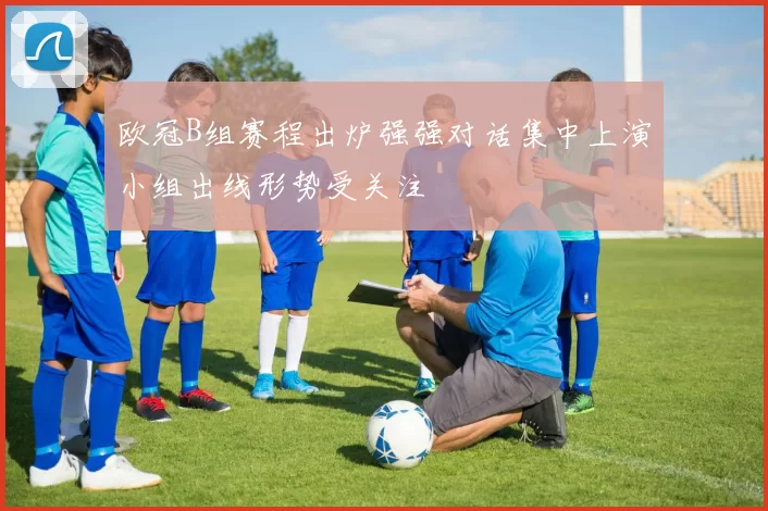 欧冠B组赛程出炉强强对话集中上演小组出线形势受关注