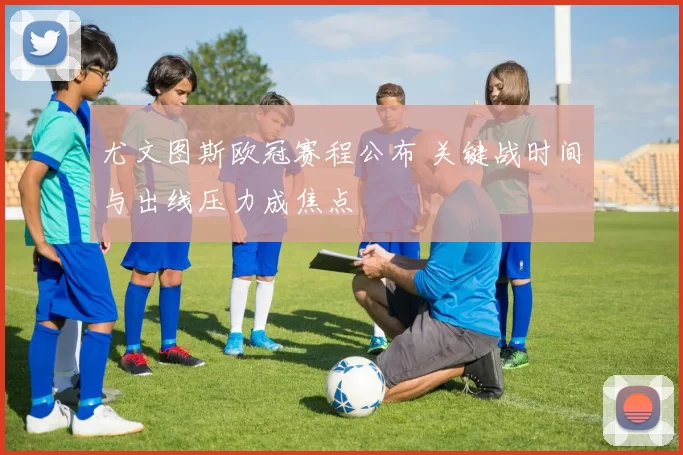 尤文图斯欧冠赛程公布 关键战时间与出线压力成焦点