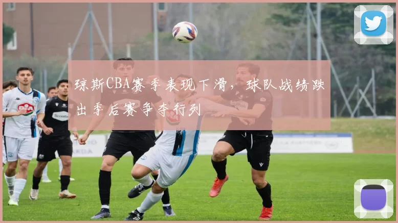 琼斯CBA赛季表现下滑，球队战绩跌出季后赛争夺行列