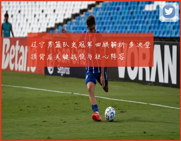 辽宁男篮队史冠军回顾解析 多次登顶背后关键战役与核心阵容