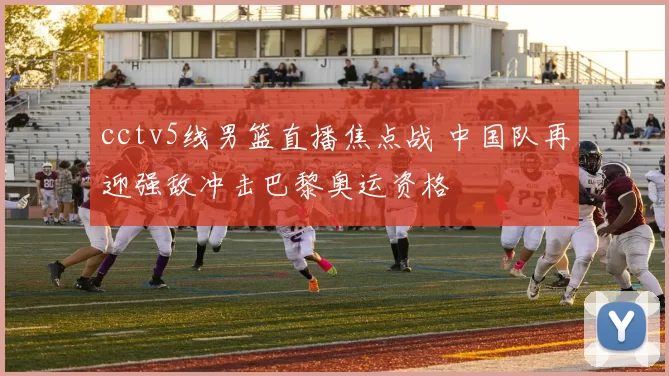 cctv5线男篮直播焦点战 中国队再迎强敌冲击巴黎奥运资格