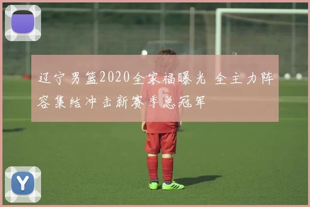 辽宁男篮2020全家福曝光 全主力阵容集结冲击新赛季总冠军
