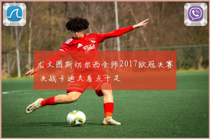 尤文图斯切尔西会师2017欧冠决赛 决战卡迪夫看点十足