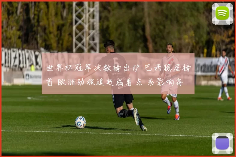 世界杯冠军次数榜出炉 巴西稳居榜首 欧洲劲旅追赶成看点 或影响备战重点