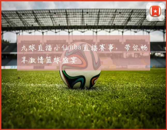 九球直播小仙nba直播赛事，带你畅享激情篮球盛宴